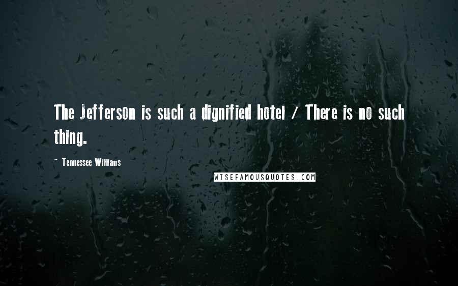 Tennessee Williams Quotes: The Jefferson is such a dignified hotel / There is no such thing.