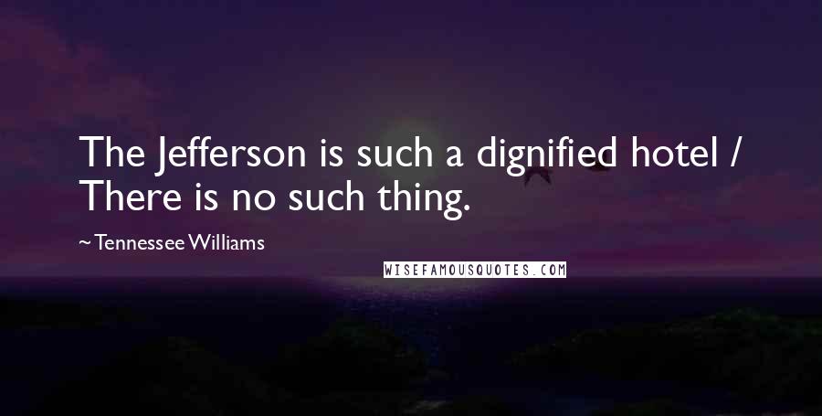 Tennessee Williams Quotes: The Jefferson is such a dignified hotel / There is no such thing.