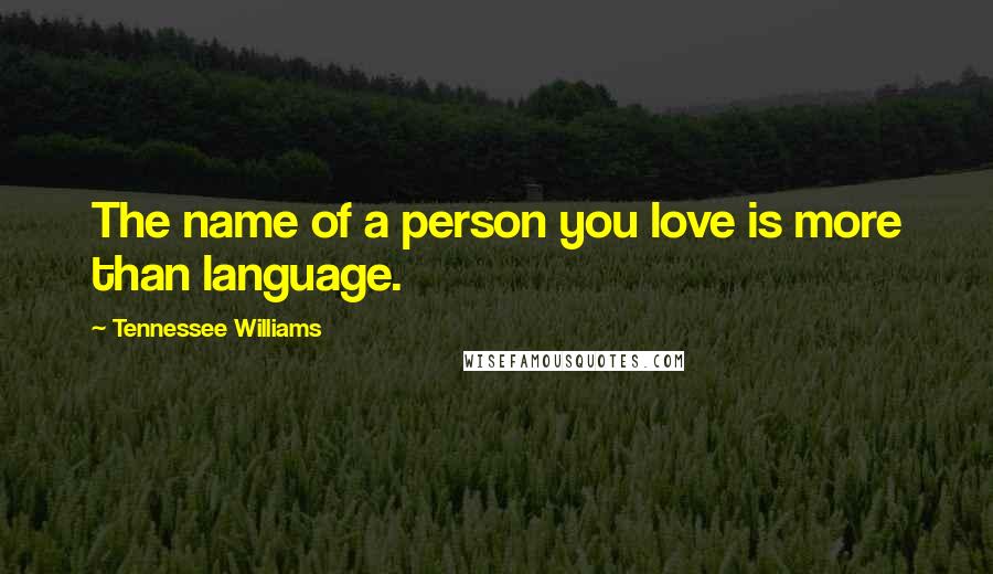 Tennessee Williams Quotes: The name of a person you love is more than language.