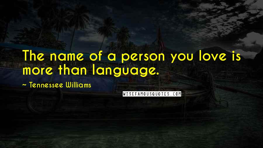 Tennessee Williams Quotes: The name of a person you love is more than language.