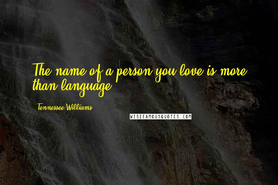 Tennessee Williams Quotes: The name of a person you love is more than language.