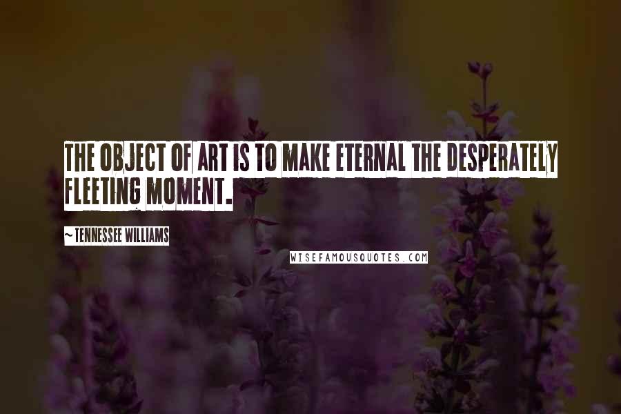 Tennessee Williams Quotes: The object of art is to make eternal the desperately fleeting moment.