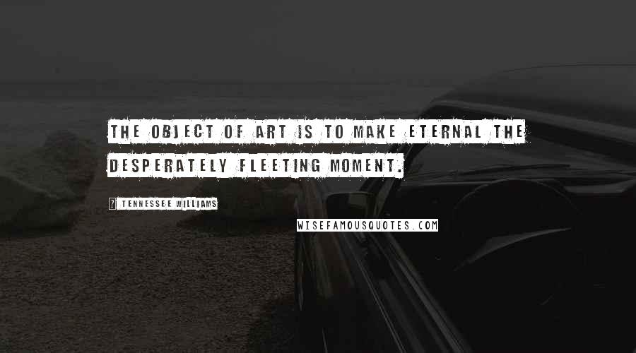 Tennessee Williams Quotes: The object of art is to make eternal the desperately fleeting moment.