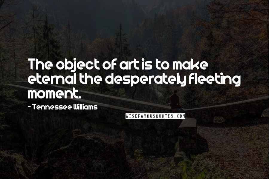 Tennessee Williams Quotes: The object of art is to make eternal the desperately fleeting moment.