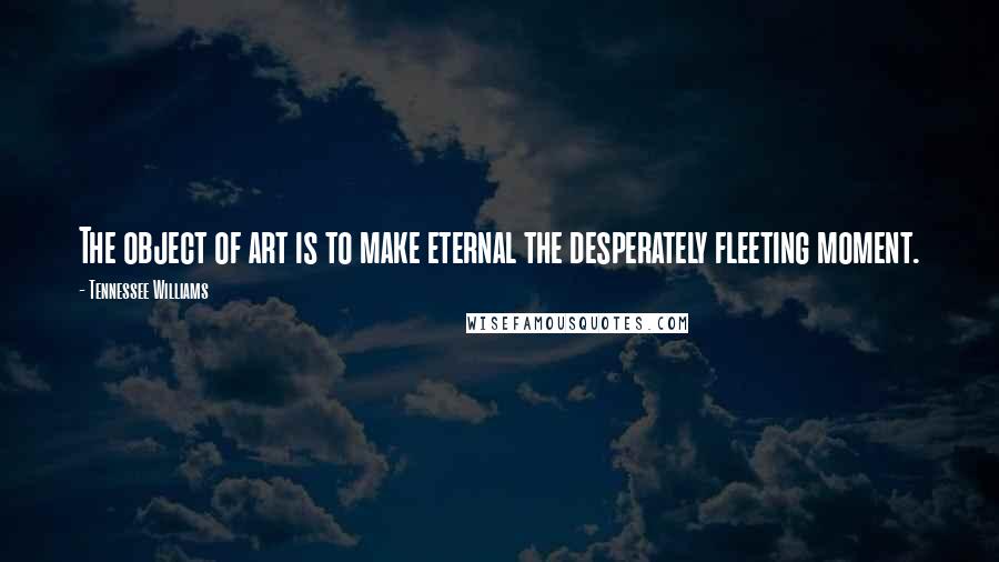 Tennessee Williams Quotes: The object of art is to make eternal the desperately fleeting moment.