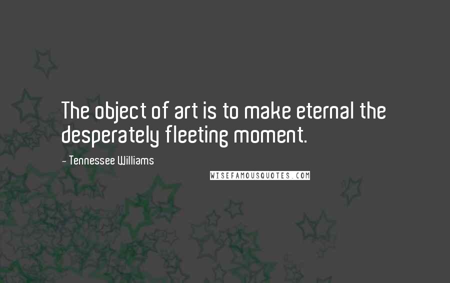 Tennessee Williams Quotes: The object of art is to make eternal the desperately fleeting moment.