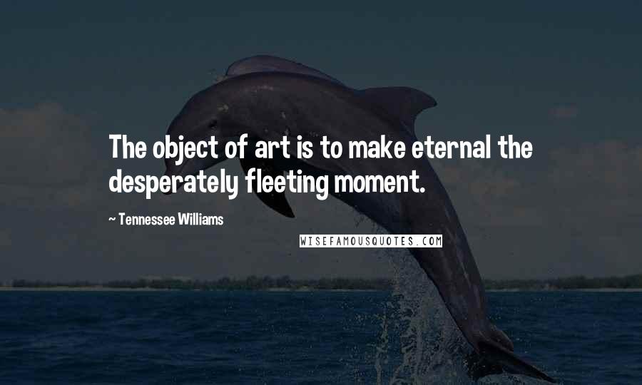 Tennessee Williams Quotes: The object of art is to make eternal the desperately fleeting moment.