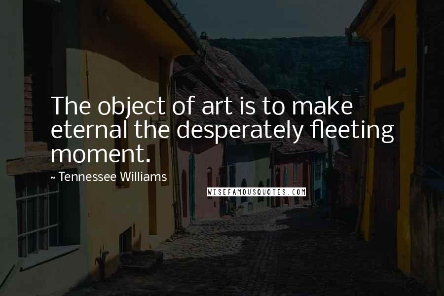 Tennessee Williams Quotes: The object of art is to make eternal the desperately fleeting moment.