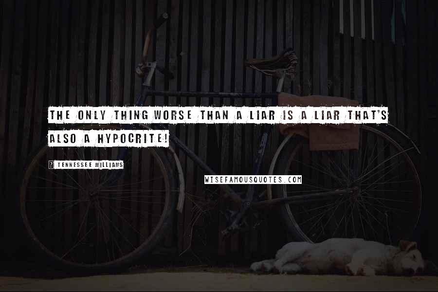 Tennessee Williams Quotes: The only thing worse than a liar is a liar that's also a hypocrite!