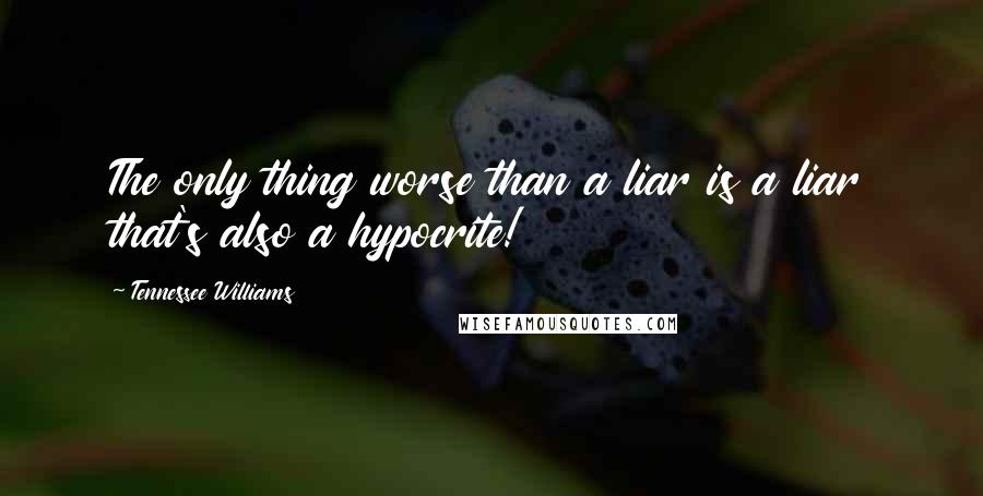 Tennessee Williams Quotes: The only thing worse than a liar is a liar that's also a hypocrite!
