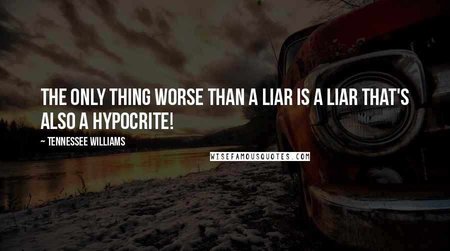 Tennessee Williams Quotes: The only thing worse than a liar is a liar that's also a hypocrite!