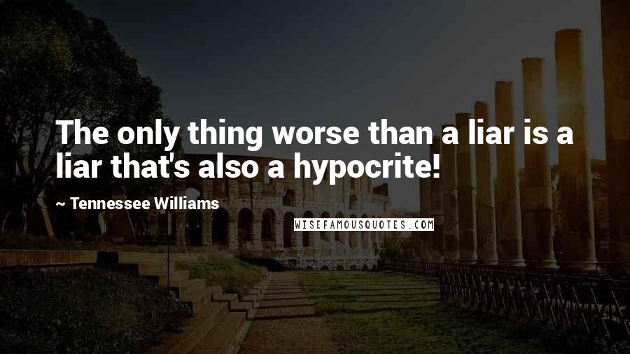 Tennessee Williams Quotes: The only thing worse than a liar is a liar that's also a hypocrite!