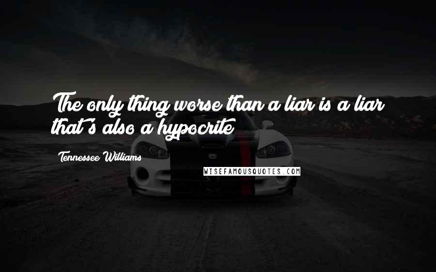 Tennessee Williams Quotes: The only thing worse than a liar is a liar that's also a hypocrite!