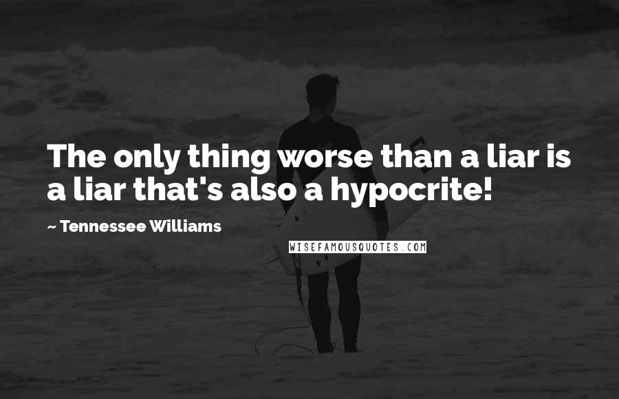 Tennessee Williams Quotes: The only thing worse than a liar is a liar that's also a hypocrite!