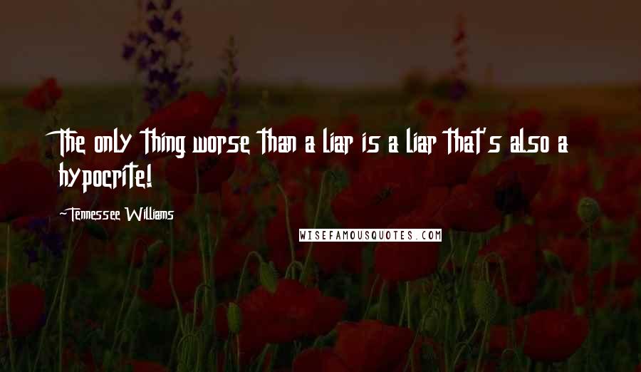 Tennessee Williams Quotes: The only thing worse than a liar is a liar that's also a hypocrite!