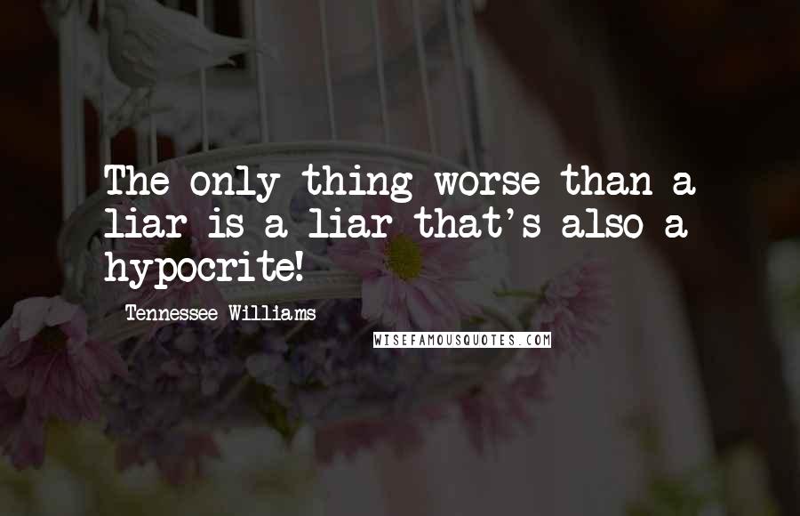 Tennessee Williams Quotes: The only thing worse than a liar is a liar that's also a hypocrite!