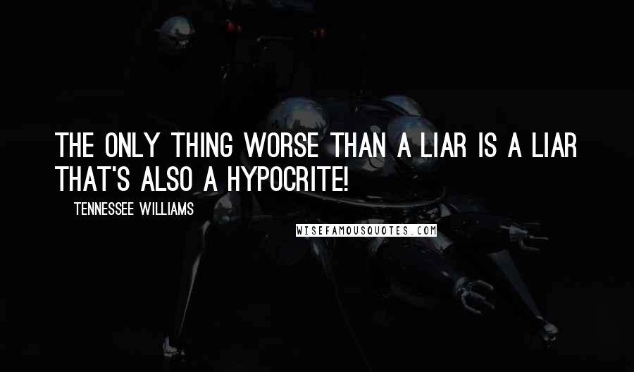 Tennessee Williams Quotes: The only thing worse than a liar is a liar that's also a hypocrite!