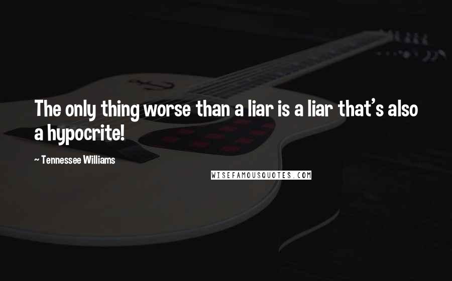 Tennessee Williams Quotes: The only thing worse than a liar is a liar that's also a hypocrite!