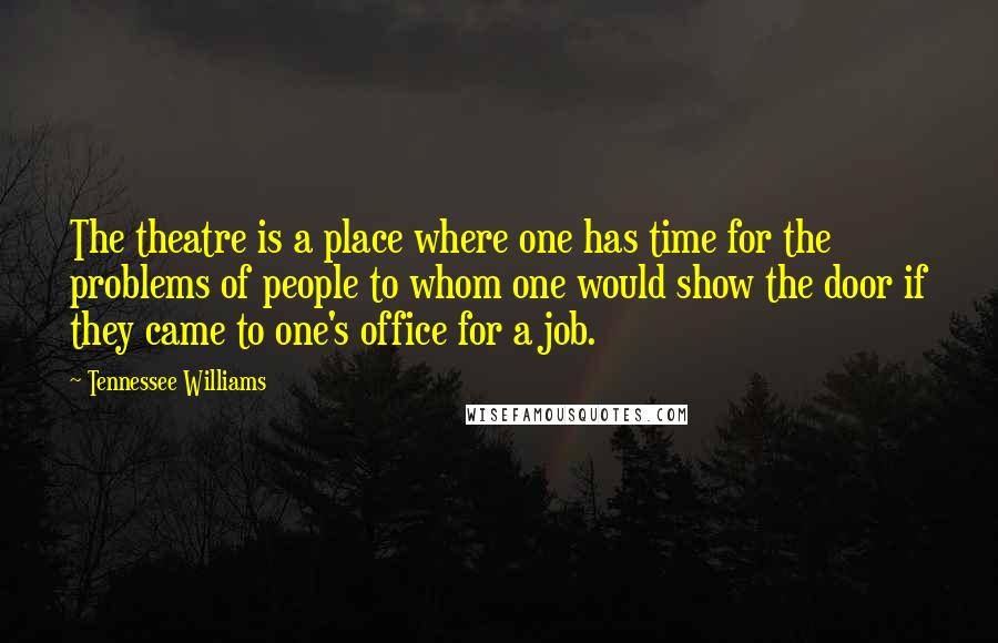 Tennessee Williams Quotes: The theatre is a place where one has time for the problems of people to whom one would show the door if they came to one's office for a job.