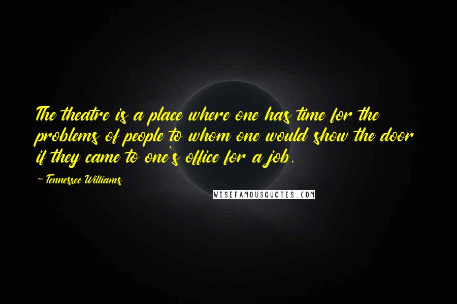 Tennessee Williams Quotes: The theatre is a place where one has time for the problems of people to whom one would show the door if they came to one's office for a job.