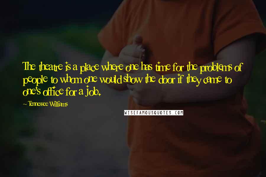 Tennessee Williams Quotes: The theatre is a place where one has time for the problems of people to whom one would show the door if they came to one's office for a job.