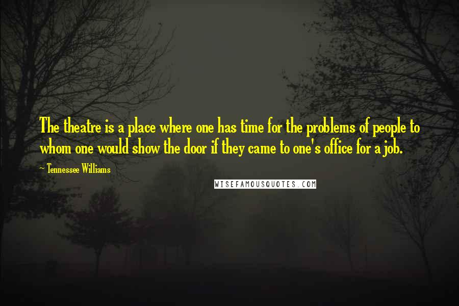 Tennessee Williams Quotes: The theatre is a place where one has time for the problems of people to whom one would show the door if they came to one's office for a job.