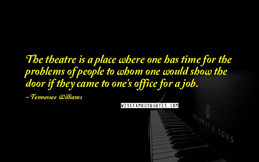 Tennessee Williams Quotes: The theatre is a place where one has time for the problems of people to whom one would show the door if they came to one's office for a job.