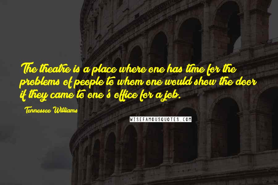 Tennessee Williams Quotes: The theatre is a place where one has time for the problems of people to whom one would show the door if they came to one's office for a job.