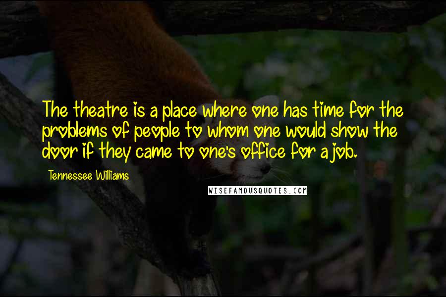 Tennessee Williams Quotes: The theatre is a place where one has time for the problems of people to whom one would show the door if they came to one's office for a job.