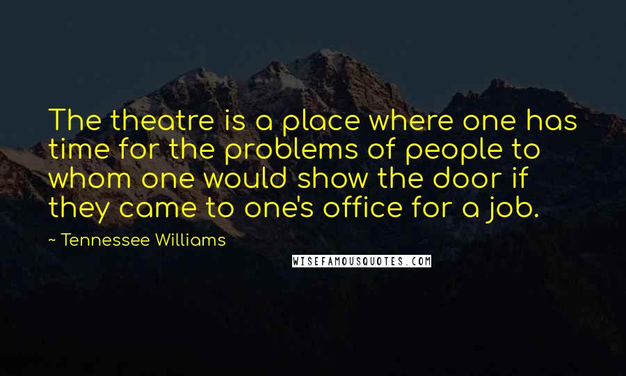 Tennessee Williams Quotes: The theatre is a place where one has time for the problems of people to whom one would show the door if they came to one's office for a job.