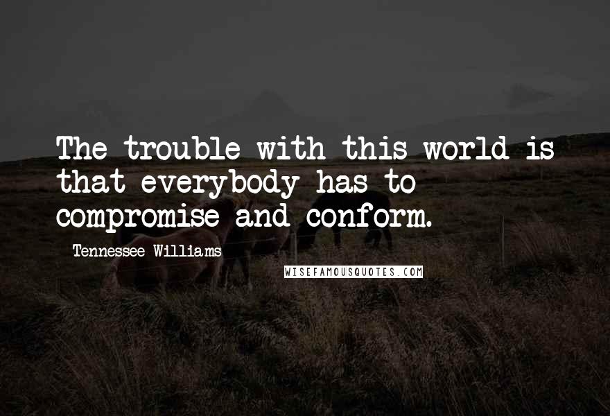 Tennessee Williams Quotes: The trouble with this world is that everybody has to compromise and conform.