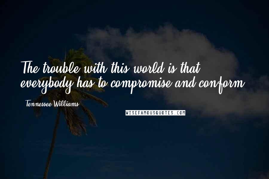 Tennessee Williams Quotes: The trouble with this world is that everybody has to compromise and conform.