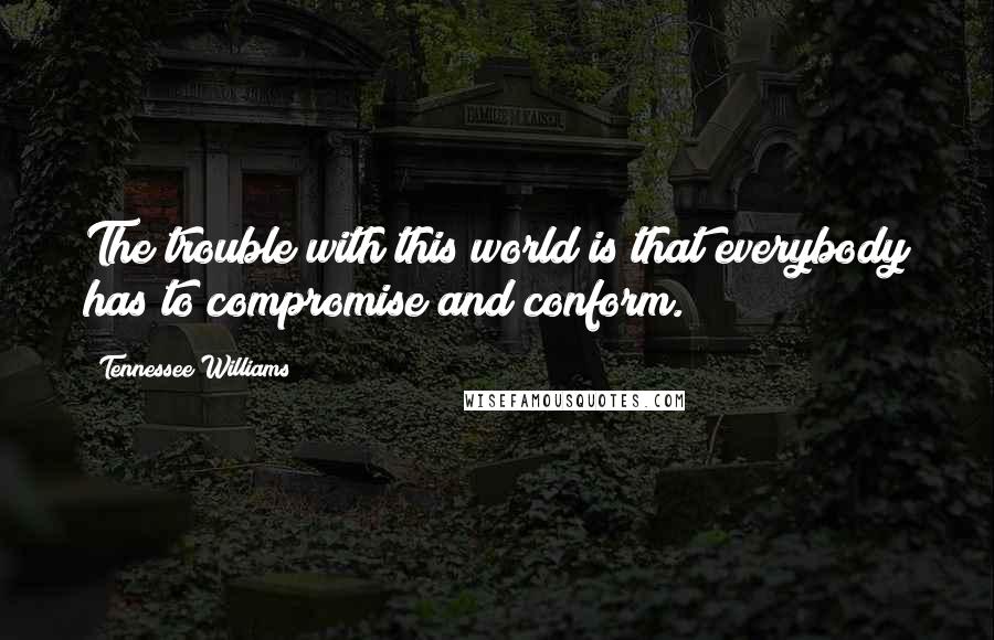 Tennessee Williams Quotes: The trouble with this world is that everybody has to compromise and conform.