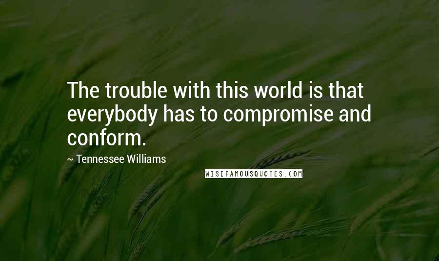 Tennessee Williams Quotes: The trouble with this world is that everybody has to compromise and conform.