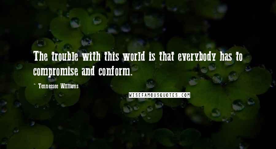 Tennessee Williams Quotes: The trouble with this world is that everybody has to compromise and conform.