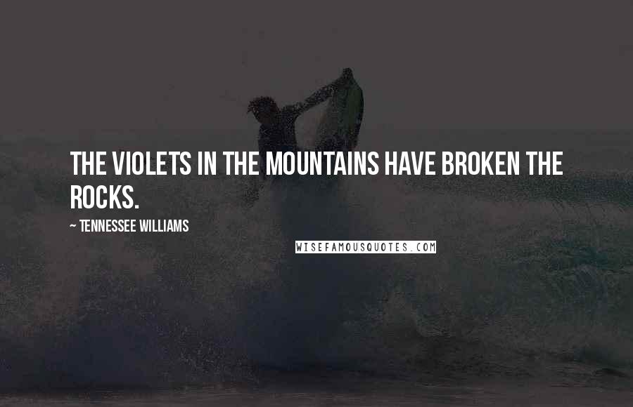 Tennessee Williams Quotes: The violets in the mountains have broken the rocks.