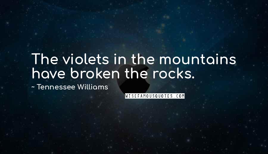 Tennessee Williams Quotes: The violets in the mountains have broken the rocks.