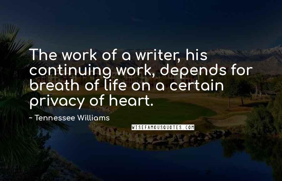 Tennessee Williams Quotes: The work of a writer, his continuing work, depends for breath of life on a certain privacy of heart.