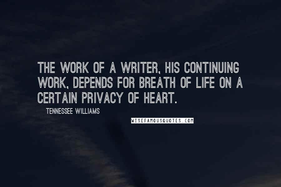 Tennessee Williams Quotes: The work of a writer, his continuing work, depends for breath of life on a certain privacy of heart.