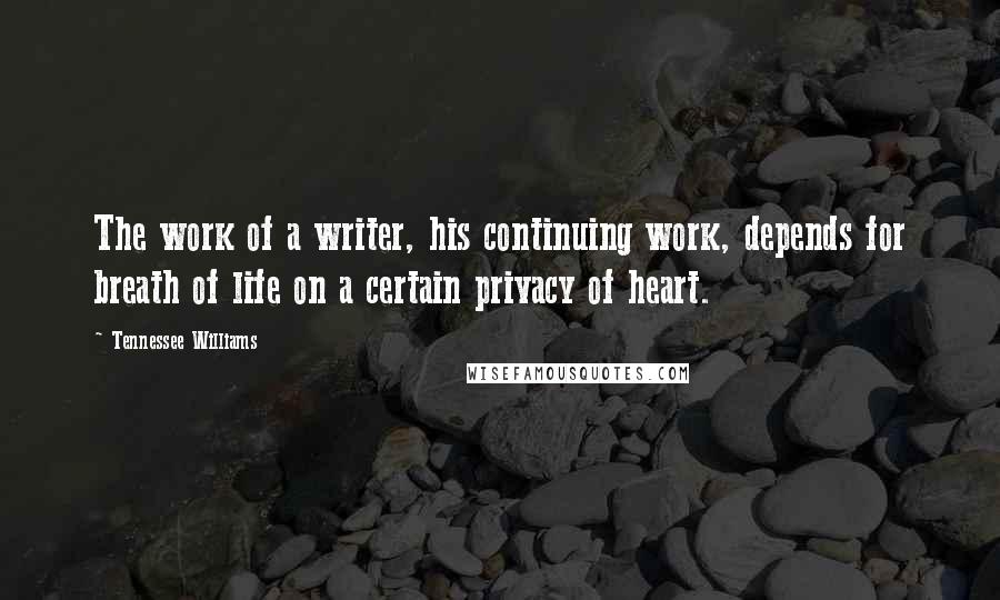 Tennessee Williams Quotes: The work of a writer, his continuing work, depends for breath of life on a certain privacy of heart.