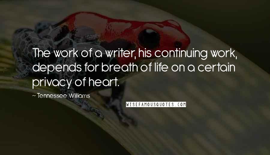 Tennessee Williams Quotes: The work of a writer, his continuing work, depends for breath of life on a certain privacy of heart.