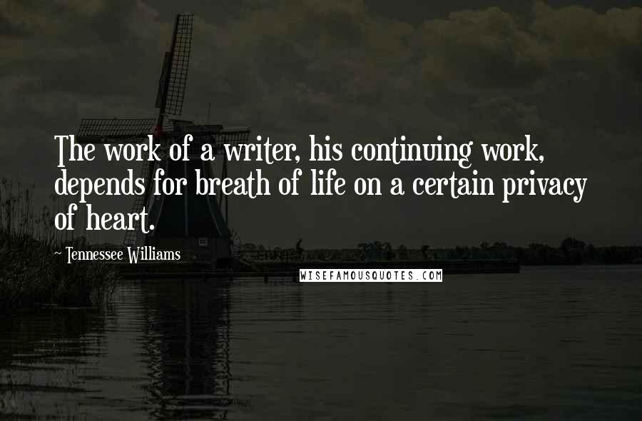 Tennessee Williams Quotes: The work of a writer, his continuing work, depends for breath of life on a certain privacy of heart.