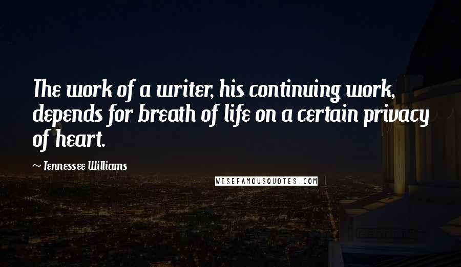 Tennessee Williams Quotes: The work of a writer, his continuing work, depends for breath of life on a certain privacy of heart.