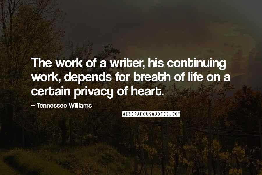 Tennessee Williams Quotes: The work of a writer, his continuing work, depends for breath of life on a certain privacy of heart.