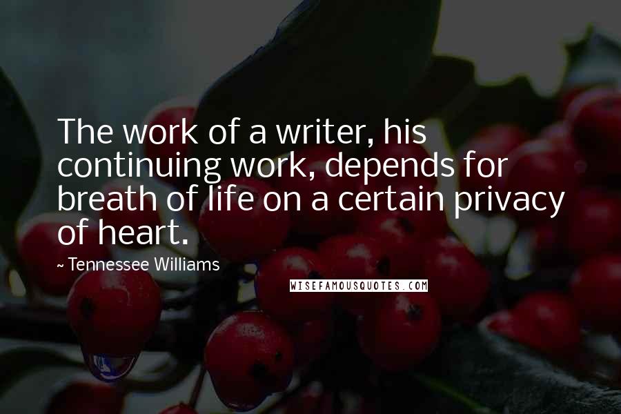 Tennessee Williams Quotes: The work of a writer, his continuing work, depends for breath of life on a certain privacy of heart.