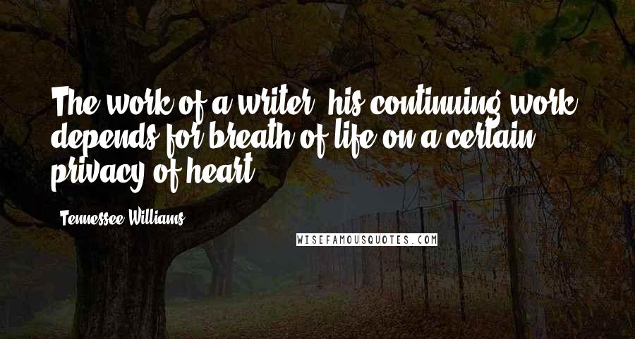 Tennessee Williams Quotes: The work of a writer, his continuing work, depends for breath of life on a certain privacy of heart.