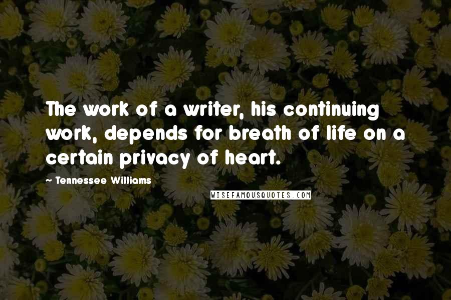 Tennessee Williams Quotes: The work of a writer, his continuing work, depends for breath of life on a certain privacy of heart.