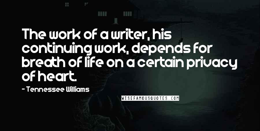 Tennessee Williams Quotes: The work of a writer, his continuing work, depends for breath of life on a certain privacy of heart.