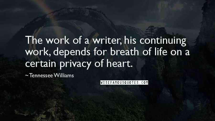 Tennessee Williams Quotes: The work of a writer, his continuing work, depends for breath of life on a certain privacy of heart.