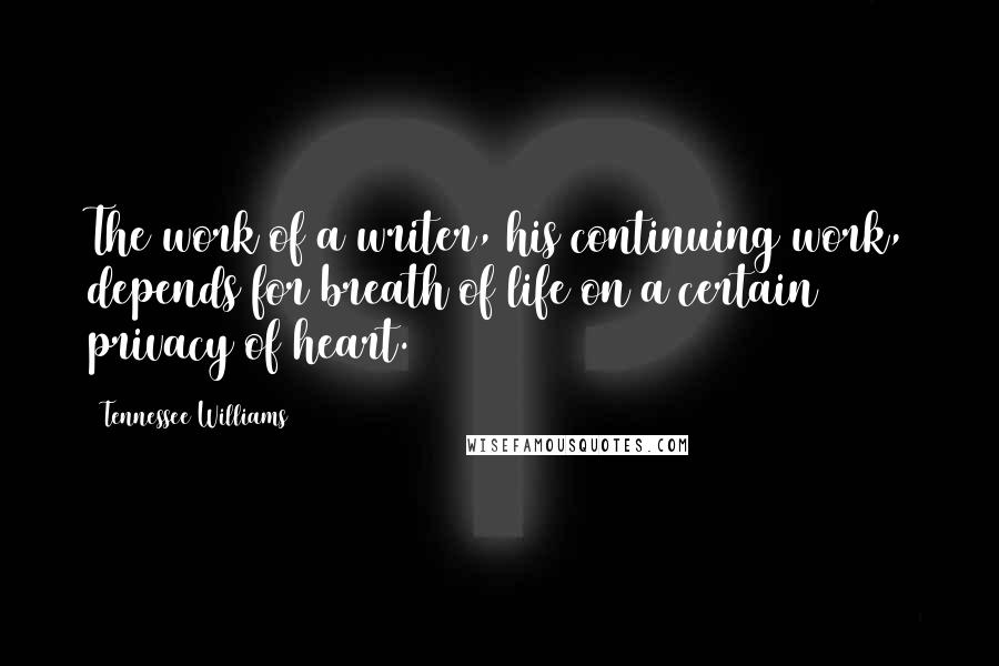 Tennessee Williams Quotes: The work of a writer, his continuing work, depends for breath of life on a certain privacy of heart.